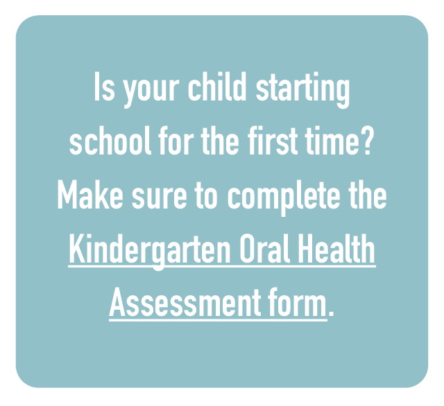 Is your child starting school for the first time? Make sure to complete the Kindergarten Oral Health Assessment form.