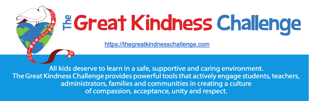 The Great Kindness Challenge
All kids deserve to learn in a safe, supportive and caring environment. The Great Kindness Challenge provides powerful tools that actively engage students, teachers, administrators, families and communities in creating a culture of compassion, acceptance, unity and respect. 